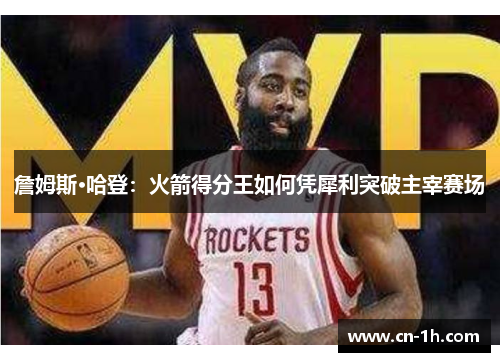 詹姆斯·哈登：火箭得分王如何凭犀利突破主宰赛场